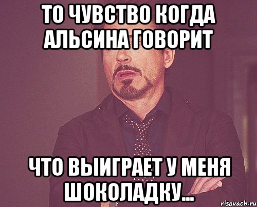 То чувство когда Альсина говорит Что выиграет у меня шоколадку..., Мем твое выражение лица