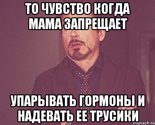 то чувство когда мама запрещает упарывать гормоны и надевать ее трусики, Мем твое выражение лица