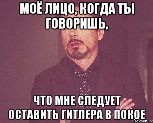 Моё лицо, когда ты говоришь, что мне следует оставить Гитлера в покое, Мем твое выражение лица