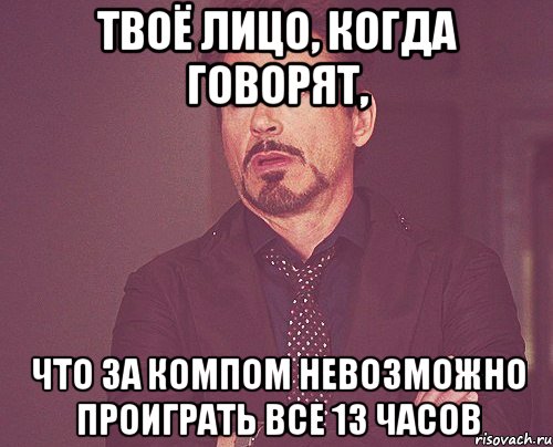 твоё лицо, когда говорят, что за компом невозможно проиграть все 13 часов, Мем твое выражение лица