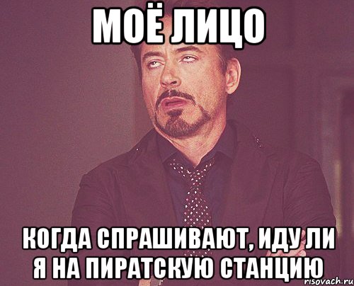 МОЁ ЛИЦО КОГДА СПРАШИВАЮТ, ИДУ ЛИ Я НА ПИРАТСКУЮ СТАНЦИЮ, Мем твое выражение лица