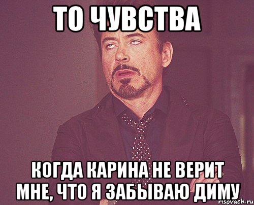 То чувства Когда Карина не верит мне, что я забываю Диму, Мем твое выражение лица