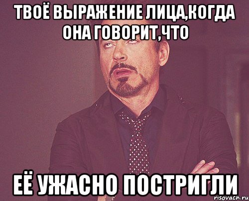 Твоё выражение лица,когда она говорит,что её ужасно постригли, Мем твое выражение лица