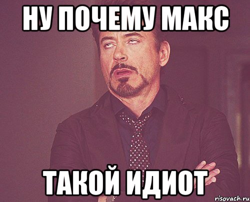 Ну почему Макс такой идиот, Мем твое выражение лица