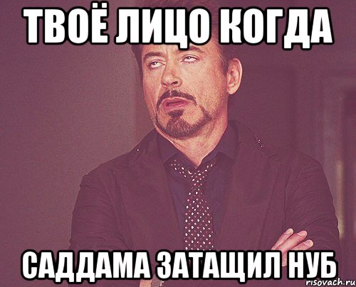 твоё лицо когда саддама затащил нуб, Мем твое выражение лица