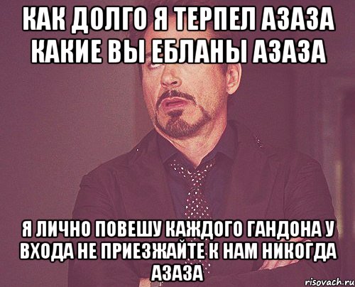 Как долго я терпел Азаза какие вы ебланы Азаза Я лично повешу каждого гандона у входа Не приезжайте к нам никогда Азаза, Мем твое выражение лица