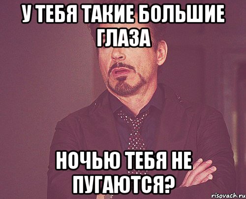 У тебя такие большие глаза Ночью тебя не пугаются?, Мем твое выражение лица