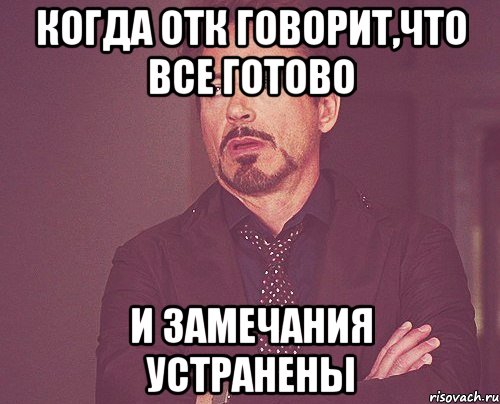 Когда ОТК говорит,что все готово и замечания устранены, Мем твое выражение лица