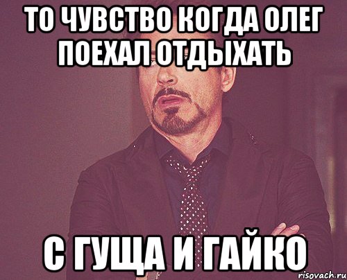 ТО ЧУВСТВО КОГДА ОЛЕГ ПОЕХАЛ ОТДЫХАТЬ С ГУЩА И ГАЙКО, Мем твое выражение лица