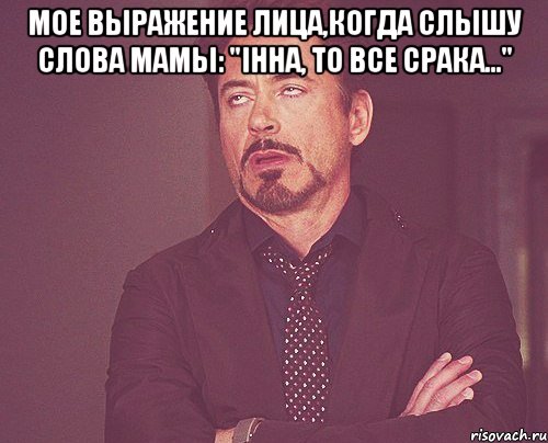 Мое выражение лица,когда слышу слова мамы: "Iнна, то все срака..." , Мем твое выражение лица