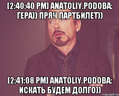 [2:40:40 PM] Anatoliy.Podoba: гера)) пряч партбилет)) [2:41:08 PM] Anatoliy.Podoba: искать будем долго)), Мем твое выражение лица