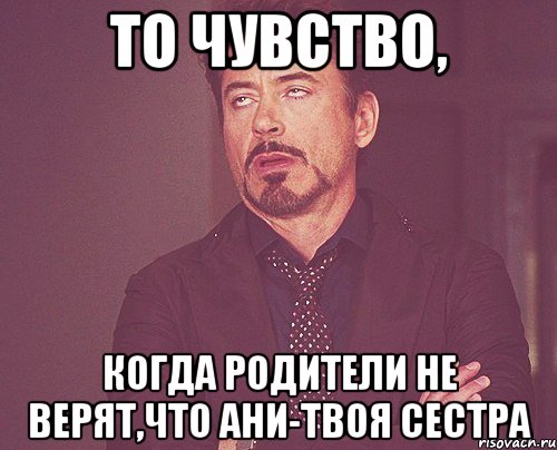 ТО ЧУВСТВО, КОГДА РОДИТЕЛИ НЕ ВЕРЯТ,ЧТО АНИ-ТВОЯ СЕСТРА, Мем твое выражение лица