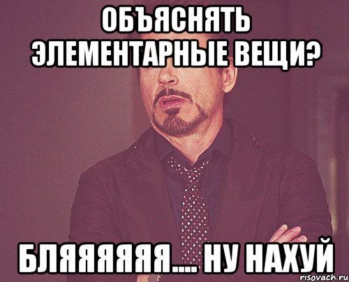 объяснять элементарные вещи? бляяяяяя.... ну нахуй, Мем твое выражение лица