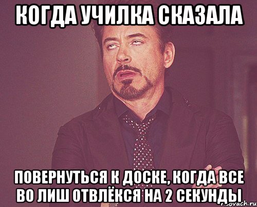 Когда училка сказала повернуться к доске, когда все во лиш отвлёкся на 2 секунды, Мем твое выражение лица