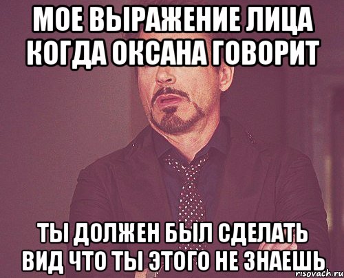 мое выражение лица когда оксана говорит ты должен был сделать вид что ты этого не знаешь, Мем твое выражение лица