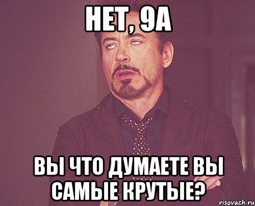 нет, 9а вы что думаете вы самые крутые?, Мем твое выражение лица