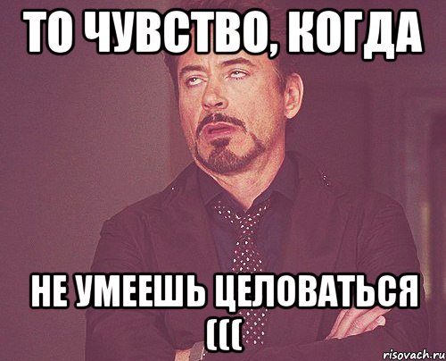 ТО чувство, когда не умеешь целоваться (((, Мем твое выражение лица