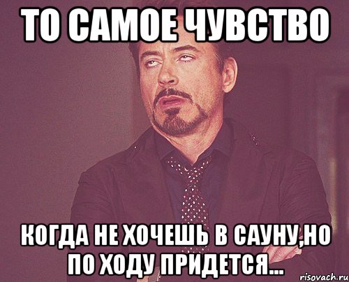 То самое чувство Когда не хочешь в сауну,Но по ходу придется..., Мем твое выражение лица