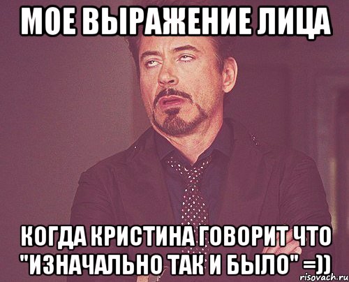 мое выражение лица когда Кристина говорит что "изначально так и было" =)), Мем твое выражение лица