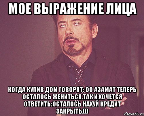 мое выражение лица когда купив дом говорят: оо Азамат теперь осталось жениться,так и хочется ответить:осталось нахуй кредит закрыть))), Мем твое выражение лица