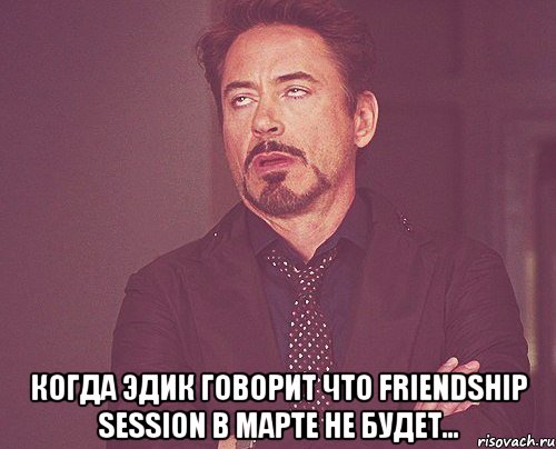  Когда Эдик говорит что Friendship Session в марте не будет..., Мем твое выражение лица