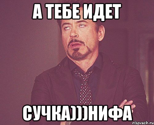 А тебе идет сучка)))Нифа, Мем твое выражение лица