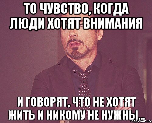 То чувство, когда люди хотят внимания и говорят, что не хотят жить и никому не нужны..., Мем твое выражение лица