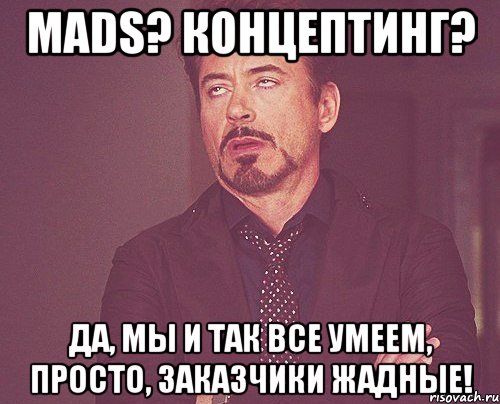 MADS? Концептинг? Да, мы и так все умеем, просто, заказчики жадные!, Мем твое выражение лица