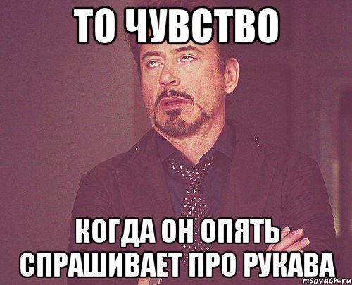 то чувство когда он опять спрашивает про рукава, Мем твое выражение лица