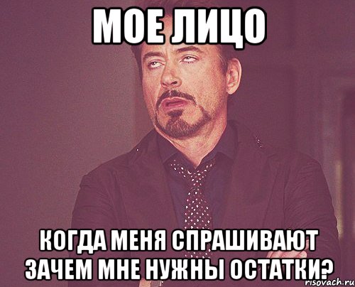 МОЕ ЛИЦО КОГДА МЕНЯ СПРАШИВАЮТ ЗАЧЕМ МНЕ НУЖНЫ ОСТАТКИ?, Мем твое выражение лица