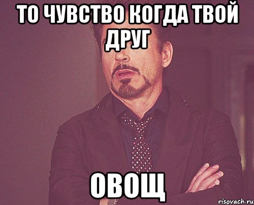 То чувство когда твой друг овощ, Мем твое выражение лица