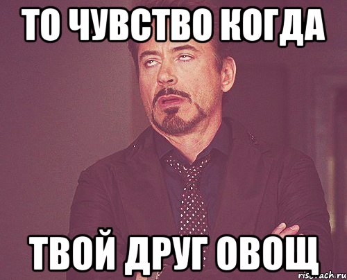 То чувство когда твой друг овощ, Мем твое выражение лица