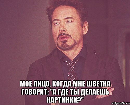  МОЕ ЛИЦО, КОГДА МНЕ ШВЕТКА ГОВОРИТ: "А ГДЕ ТЫ ДЕЛАЕШЬ КАРТИНКИ?", Мем твое выражение лица