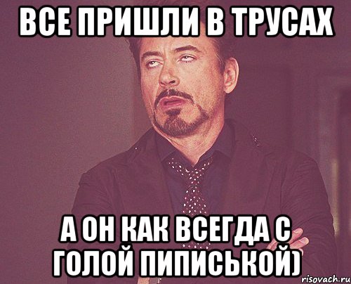 все пришли в трусах а он как всегда с голой пиписькой), Мем твое выражение лица