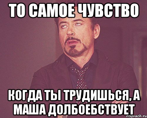 то самое чувство когда ты трудишься, а маша долбоебствует, Мем твое выражение лица