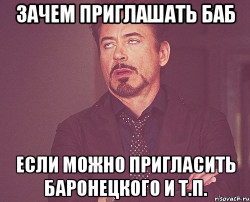 Зачем приглашать баб Если можно пригласить Баронецкого и т.п., Мем твое выражение лица