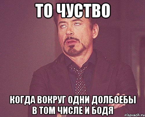 то чуство когда вокруг одни долбоебы в том числе и БОДЯ, Мем твое выражение лица