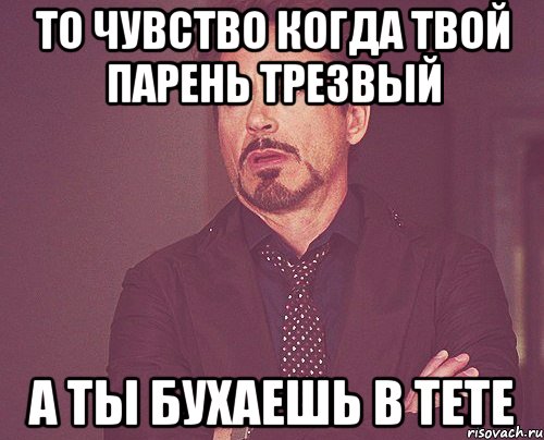 то чувство когда твой парень трезвый а ты бухаешь в тете, Мем твое выражение лица