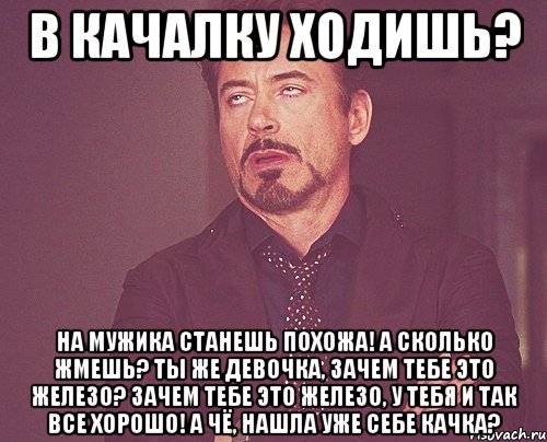 В КАЧАЛКУ ХОДИШЬ? На мужика станешь похожа! А сколько жмешь? Ты же девочка, зачем тебе это железо? Зачем тебе это железо, у тебя и так все хорошо! А чё, нашла уже себе качка?, Мем твое выражение лица