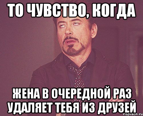 То чувство, когда жена в очередной раз удаляет тебя из друзей, Мем твое выражение лица