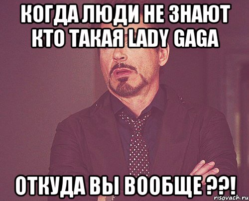 Когда люди не знают кто такая Lady Gaga Откуда вы вообще ??!, Мем твое выражение лица