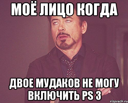 МОЁ ЛИЦО КОГДА ДВОЕ МУДАКОВ НЕ МОГУ ВКЛЮЧИТЬ PS 3, Мем твое выражение лица