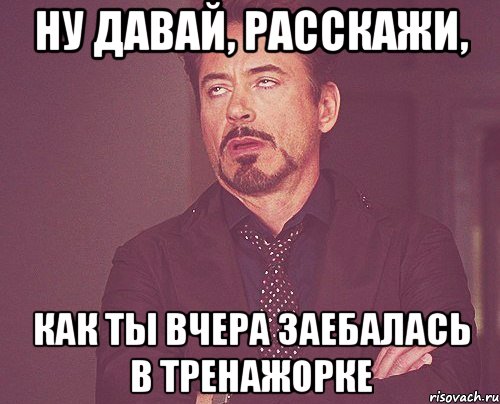 ну давай, расскажи, как ты вчера заебалась в тренажорке, Мем твое выражение лица