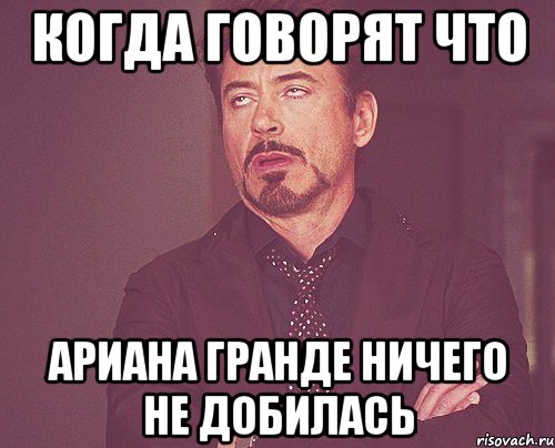 Когда говорят что Ариана Гранде ничего не добилась, Мем твое выражение лица