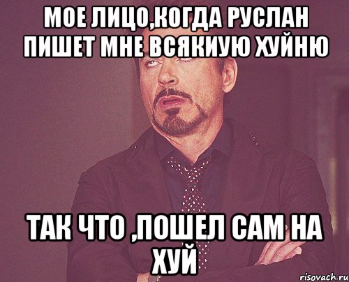 Мое лицо,когда руслан пишет мне всякиую хуйню Так что ,пошел сам на хуй, Мем твое выражение лица