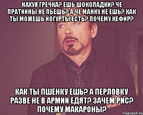 нахуя гречка? ешь шоколадки? че пратиины не пьешь? а че манку не ешь? как ты можешь йогурты есть? почему кефир? как ты пшенку ешь? а перловку разве не в армии едят? зачем рис? почему макароны?, Мем твое выражение лица