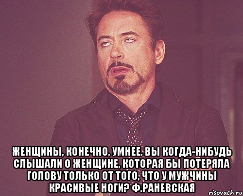  Женщины, конечно, умнее. Вы когда-нибудь слышали о женщине, которая бы потеряла голову только от того, что у мужчины красивые ноги? Ф.Раневская, Мем твое выражение лица