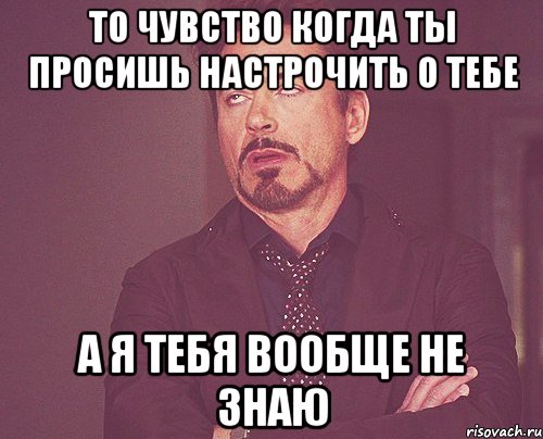 то чувство когда ты просишь настрочить о тебе а я тебя вообще не знаю, Мем твое выражение лица