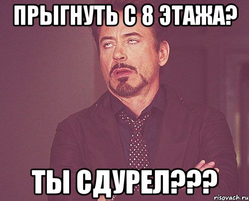 Прыгнуть с 8 этажа? ты сдурел???, Мем твое выражение лица