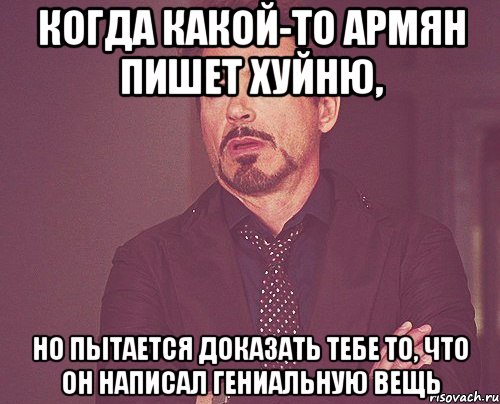 Когда какой-то армян пишет хуйню, но пытается доказать тебе то, что он написал гениальную вещь, Мем твое выражение лица